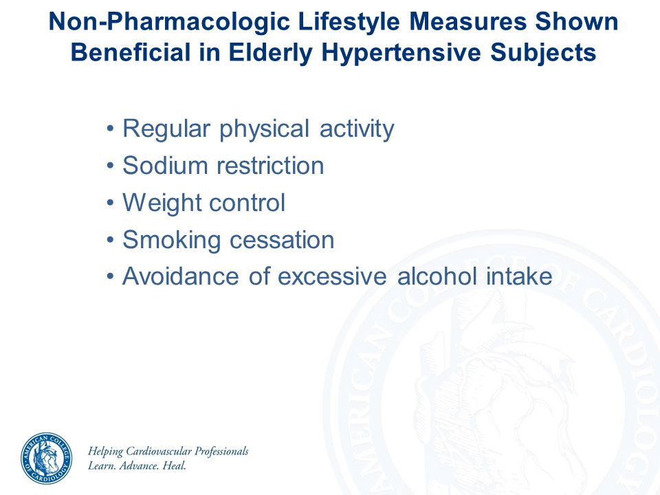 Non-Pharmacologic Lifestyle Measures Shown Beneficial in Elderly Hypertensive Subjects Regular physical activity Sodium restriction Weight control Smoking cessation Avoidance of excessive alcohol intake