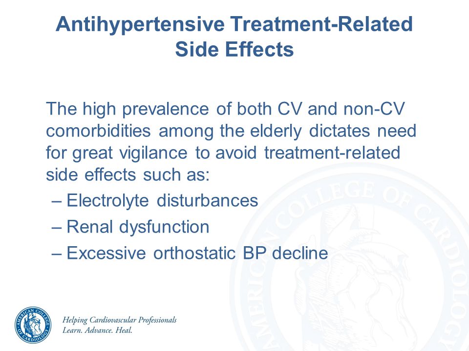 Antihypertensive Treatment-Related Side Effects The high prevalence of both CV and non-CV comorbidities among the elderly dictates need for great vigilance to avoid treatment-related side effects such as: –Electrolyte disturbances –Renal dysfunction –Excessive orthostatic BP decline