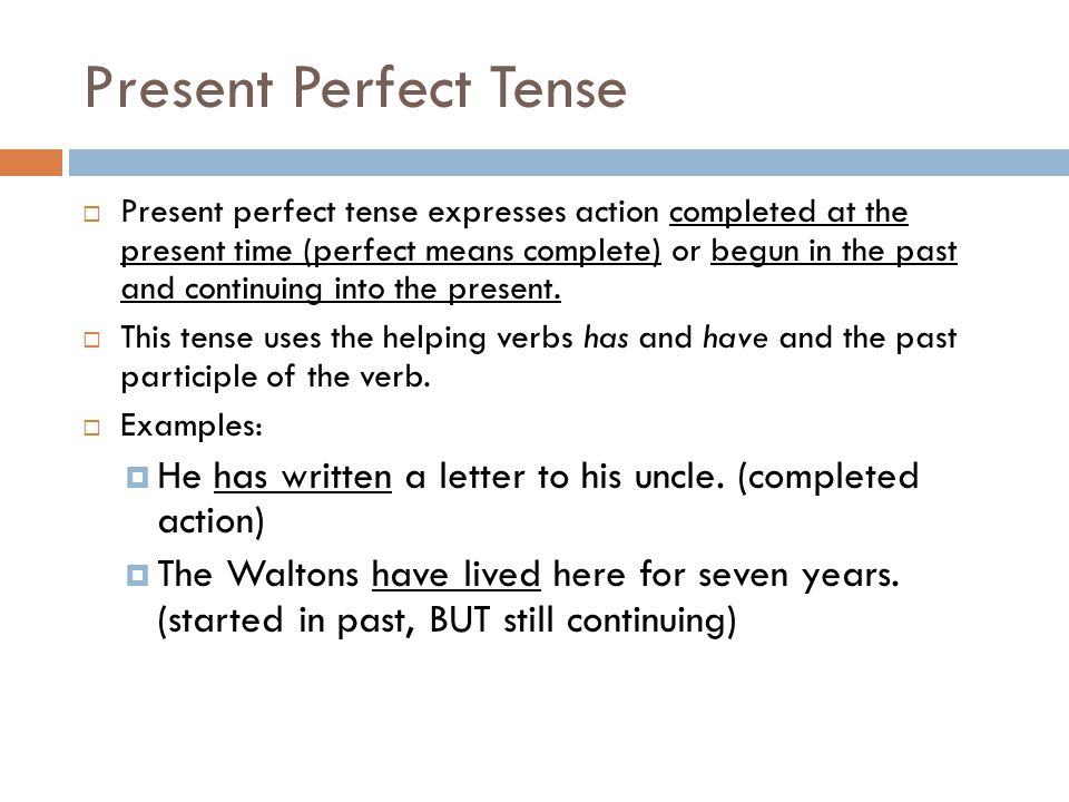 Present Perfect Tense  Present perfect tense expresses action completed at the present time (perfect means complete) or begun in the past and continuing into the present.