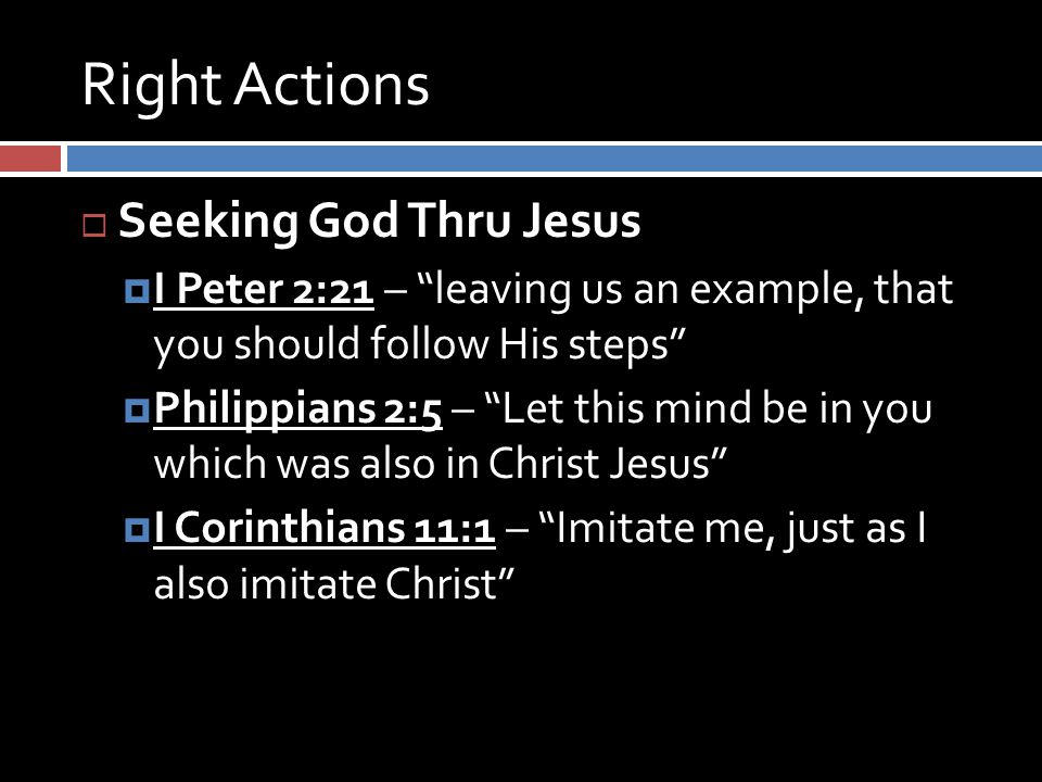 Right Actions  Seeking God Thru Jesus  I Peter 2:21 – leaving us an example, that you should follow His steps  Philippians 2:5 – Let this mind be in you which was also in Christ Jesus  I Corinthians 11:1 – Imitate me, just as I also imitate Christ