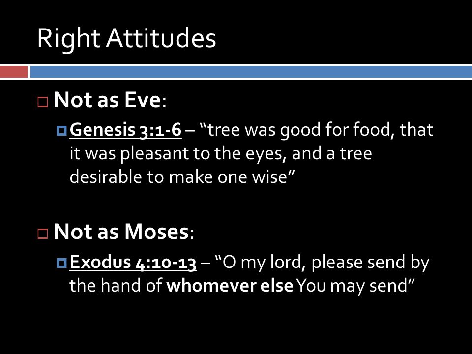 Right Attitudes  Not as Eve:  Genesis 3:1-6 – tree was good for food, that it was pleasant to the eyes, and a tree desirable to make one wise  Not as Moses:  Exodus 4:10-13 – O my lord, please send by the hand of whomever else You may send