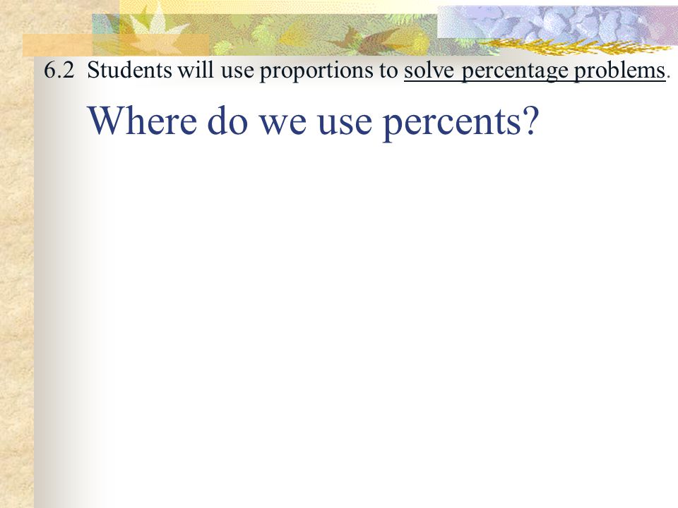 6.2 Students will use proportions to solve percentage problems. Where do we use percents
