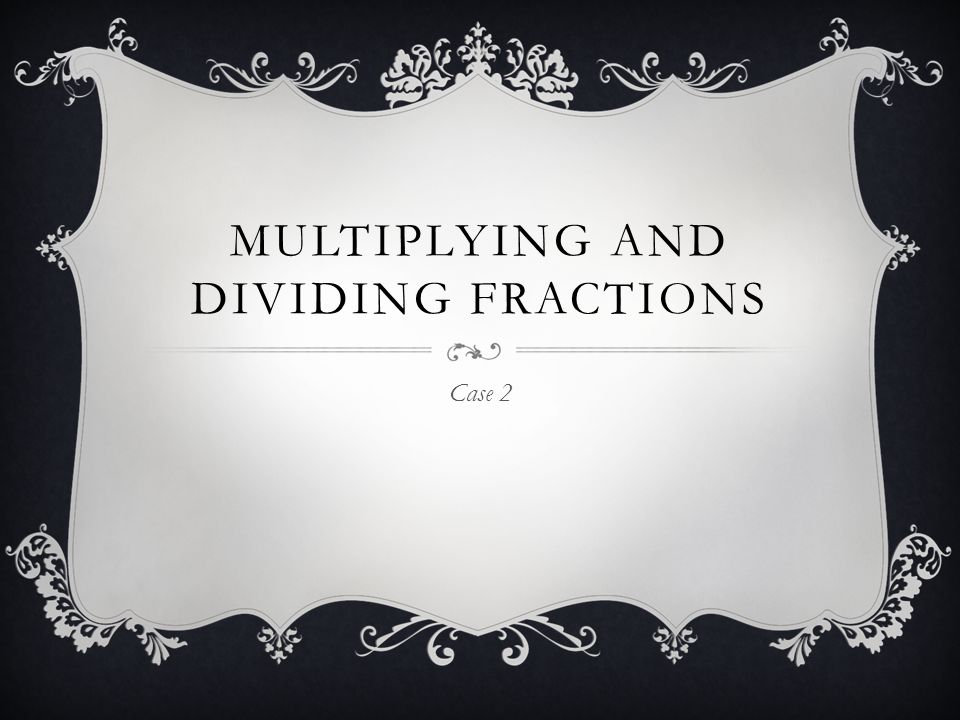 MULTIPLYING AND DIVIDING FRACTIONS Case 2
