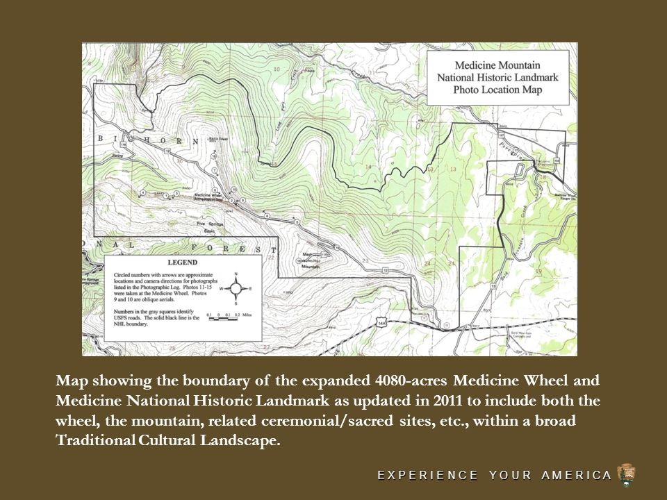 E X P E R I E N C E Y O U R A M E R I C A Map showing the boundary of the expanded 4080-acres Medicine Wheel and Medicine National Historic Landmark as updated in 2011 to include both the wheel, the mountain, related ceremonial/sacred sites, etc., within a broad Traditional Cultural Landscape.