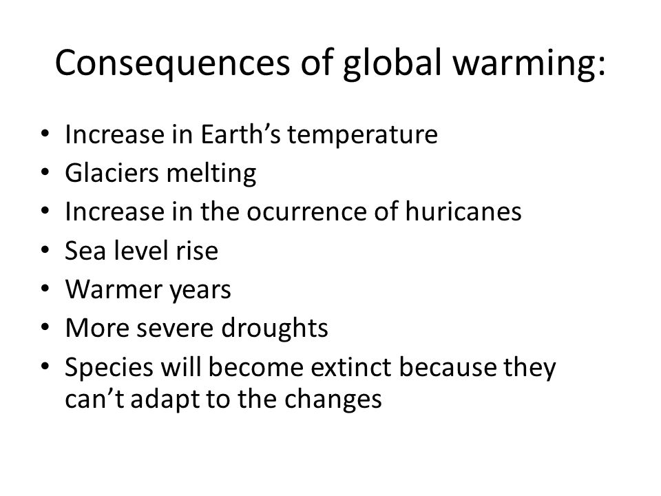Consequences of global warming: Increase in Earth’s temperature Glaciers melting Increase in the ocurrence of huricanes Sea level rise Warmer years More severe droughts Species will become extinct because they can’t adapt to the changes