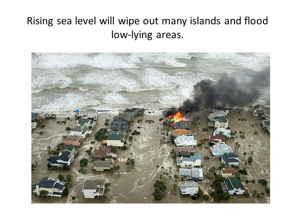 Rising sea level will wipe out many islands and flood low-lying areas.