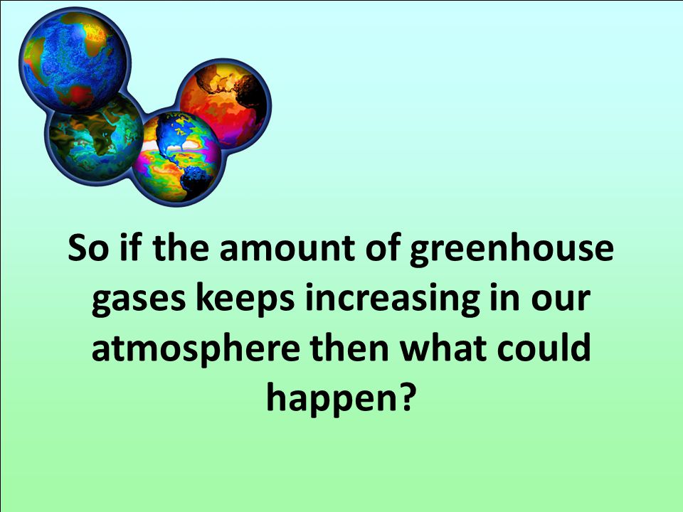 So if the amount of greenhouse gases keeps increasing in our atmosphere then what could happen