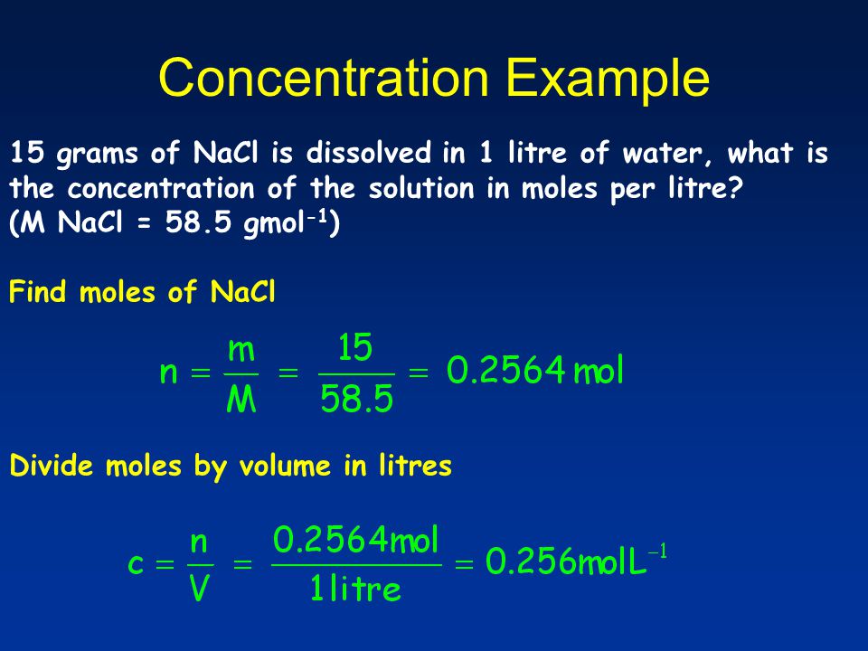 Concentration Example 15 grams of NaCl is dissolved in 1 litre of water, what is the concentration of the solution in moles per litre.
