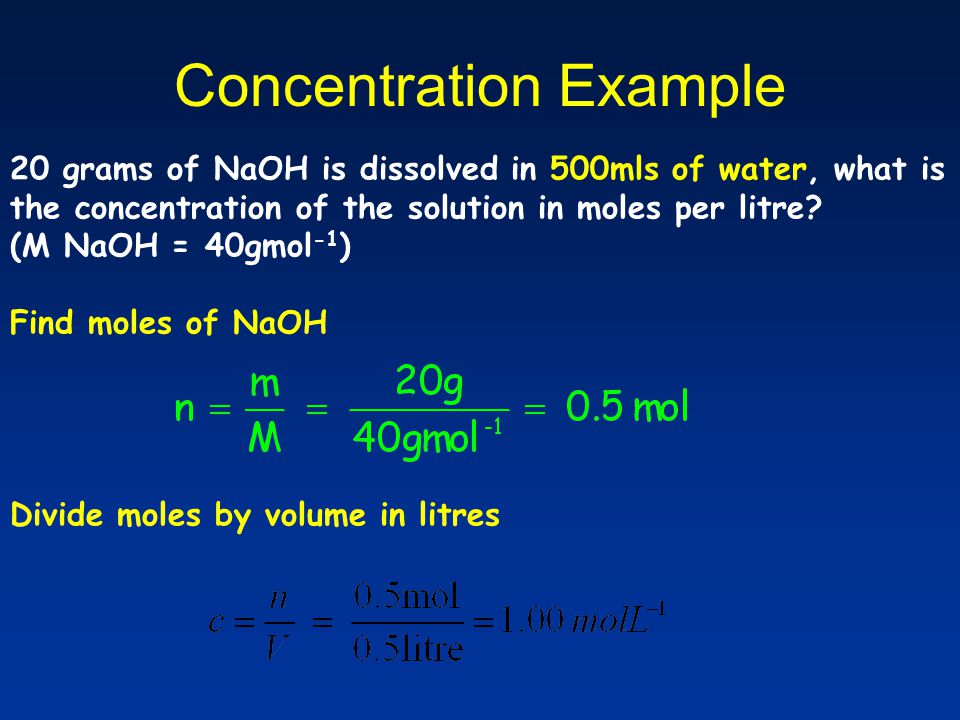 Concentration Example 20 grams of NaOH is dissolved in 500mls of water, what is the concentration of the solution in moles per litre.