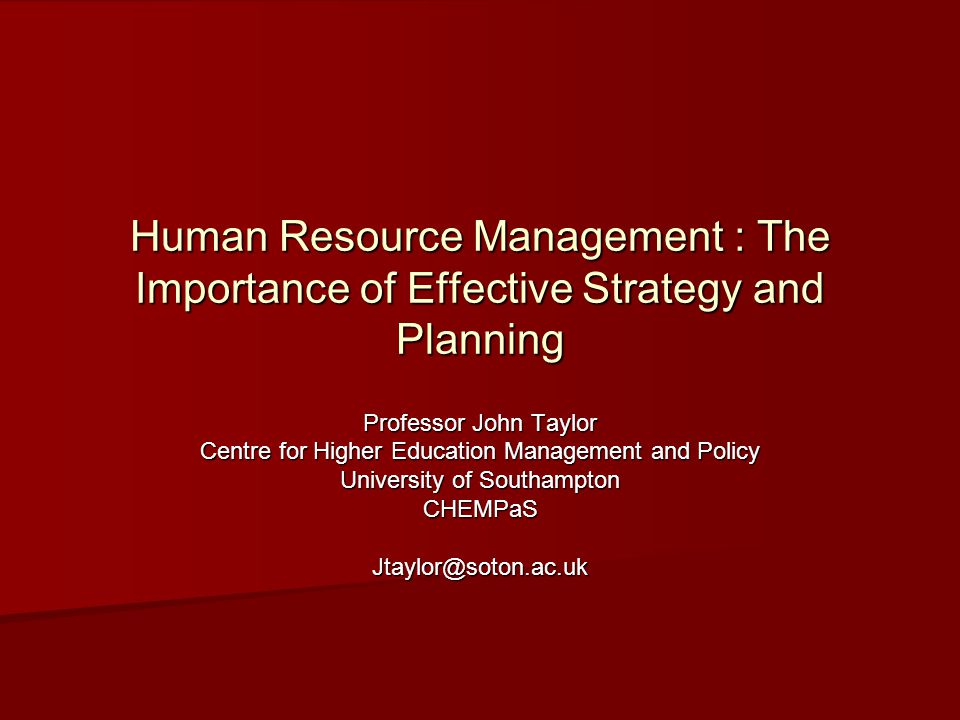 Human Resource Management : The Importance of Effective Strategy and Planning Professor John Taylor Centre for Higher Education Management and Policy University of Southampton