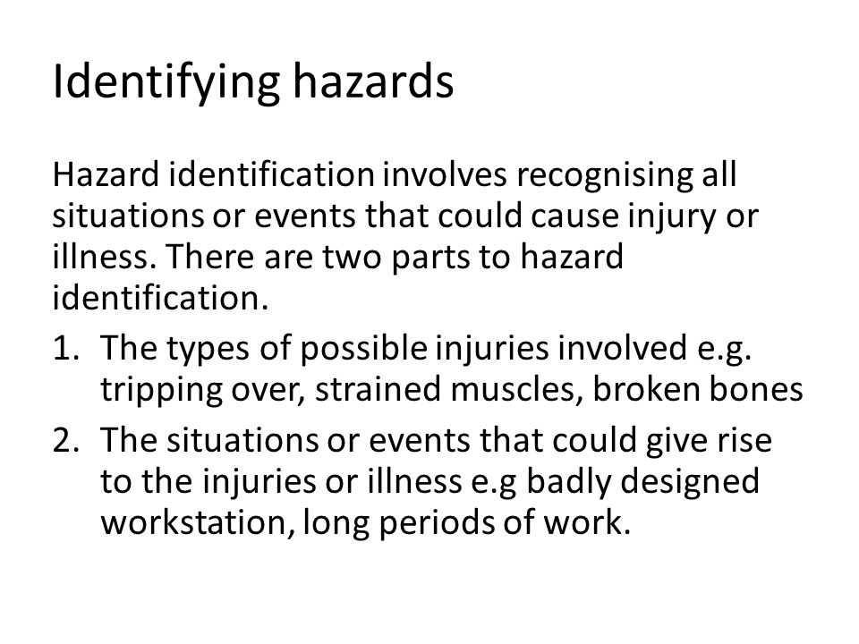 Identifying hazards Hazard identification involves recognising all situations or events that could cause injury or illness.