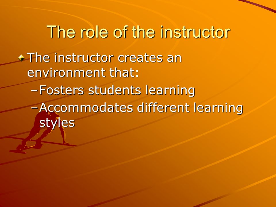 The role of the instructor The instructor creates an environment that: –Fosters students learning –Accommodates different learning styles