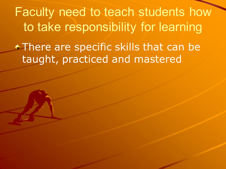 Faculty need to teach students how to take responsibility for learning There are specific skills that can be taught, practiced and mastered