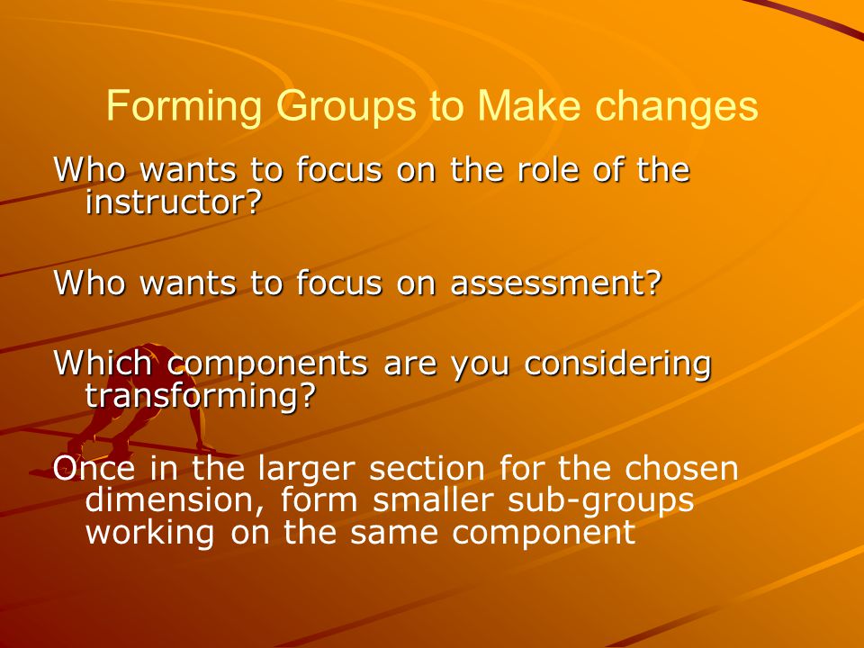Forming Groups to Make changes Who wants to focus on the role of the instructor.
