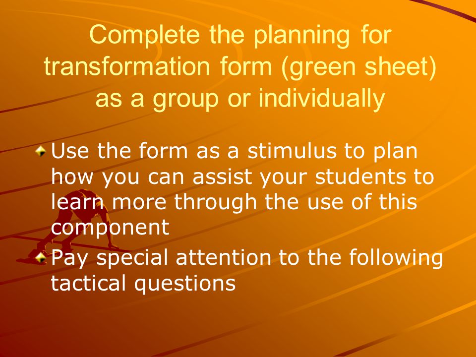 Complete the planning for transformation form (green sheet) as a group or individually Use the form as a stimulus to plan how you can assist your students to learn more through the use of this component Pay special attention to the following tactical questions