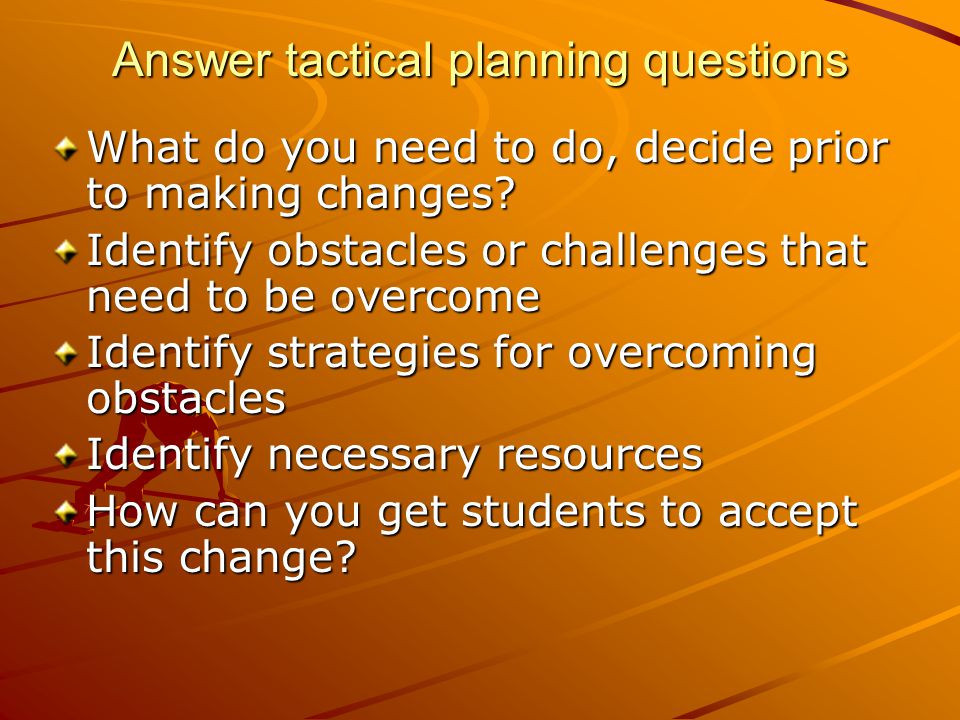 Answer tactical planning questions What do you need to do, decide prior to making changes.