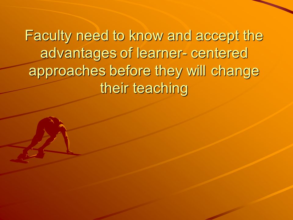 Faculty need to know and accept the advantages of learner- centered approaches before they will change their teaching