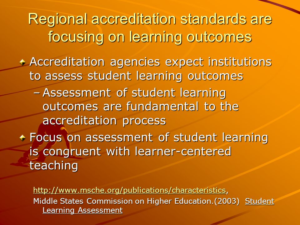 Regional accreditation standards are focusing on learning outcomes Accreditation agencies expect institutions to assess student learning outcomes –Assessment of student learning outcomes are fundamental to the accreditation process Focus on assessment of student learning is congruent with learner-centered teaching     Middle States Commission on Higher Education.(2003) Student Learning Assessment