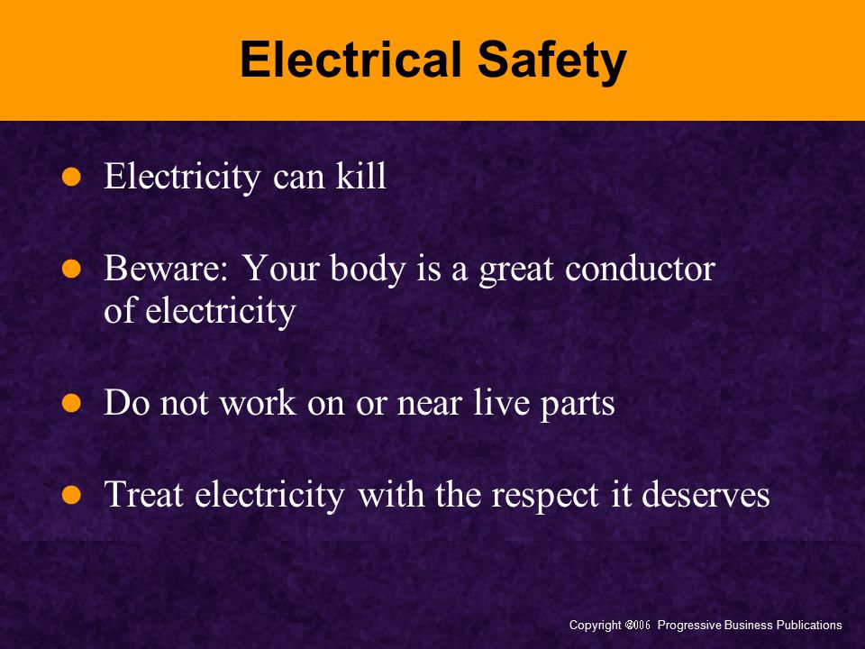 Copyright  Progressive Business Publications Electrical Safety Electricity can kill Beware: Your body is a great conductor of electricity Do not work on or near live parts Treat electricity with the respect it deserves