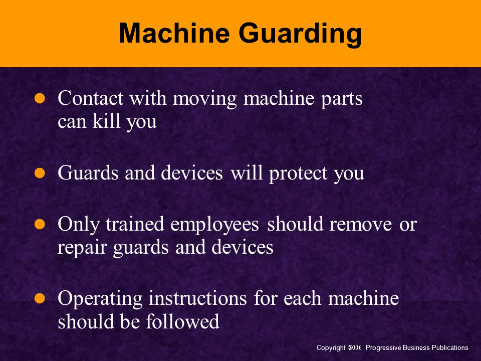 Copyright  Progressive Business Publications Machine Guarding Contact with moving machine parts can kill you Guards and devices will protect you Only trained employees should remove or repair guards and devices Operating instructions for each machine should be followed
