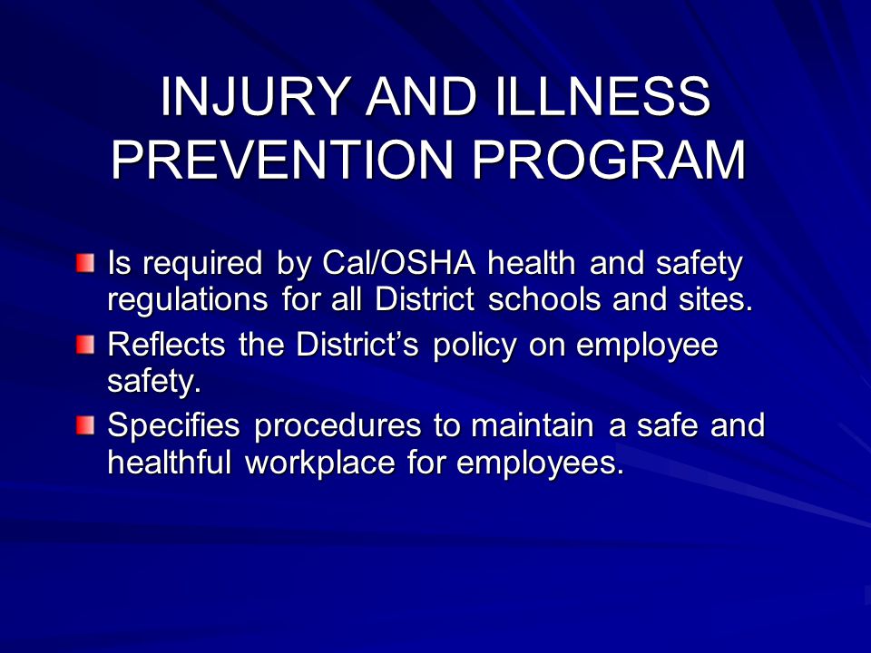 INJURY AND ILLNESS PREVENTION PROGRAM INJURY AND ILLNESS PREVENTION PROGRAM Is required by Cal/OSHA health and safety regulations for all District schools and sites.