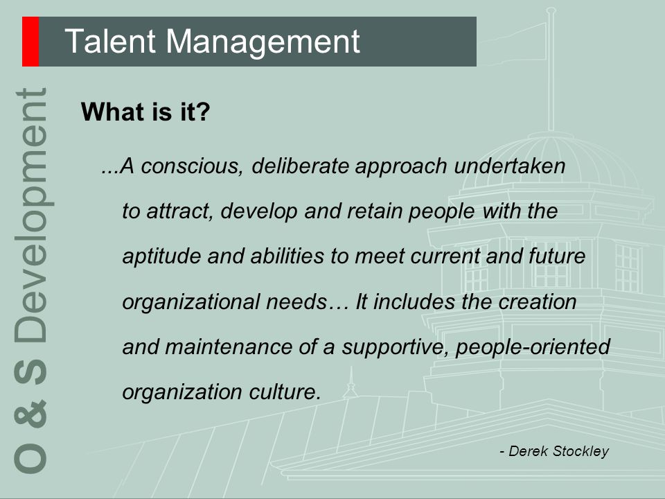 Talent Management What is it ...A conscious, deliberate approach undertaken to attract, develop and retain people with the aptitude and abilities to meet current and future organizational needs… It includes the creation and maintenance of a supportive, people-oriented organization culture.
