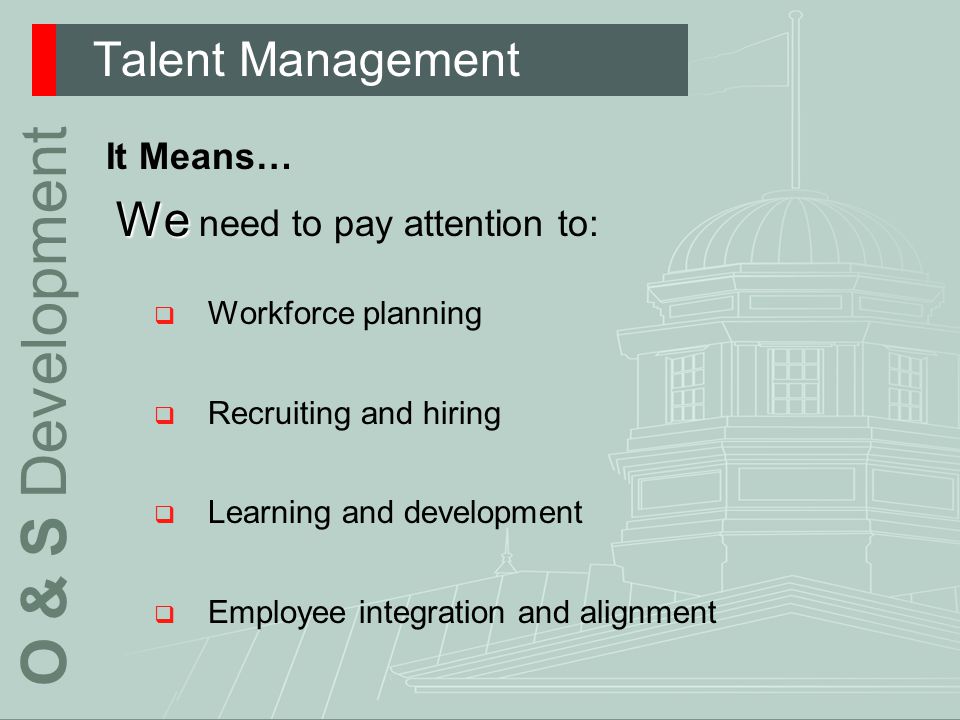 Talent Management O & S Development It Means… We We need to pay attention to:  Workforce planning  Recruiting and hiring  Learning and development  Employee integration and alignment