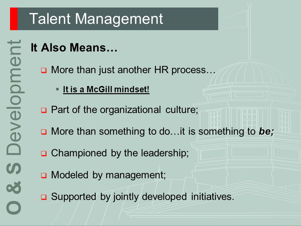 Talent Management O & S Development It Also Means…  More than just another HR process…  It is a McGill mindset.
