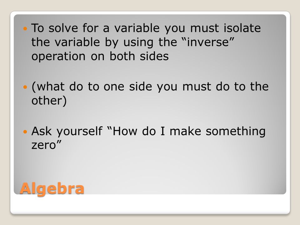 Algebra To solve for a variable you must isolate the variable by using the inverse operation on both sides (what do to one side you must do to the other) Ask yourself How do I make something zero