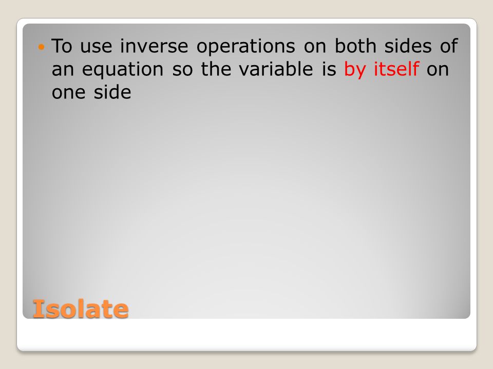 Isolate To use inverse operations on both sides of an equation so the variable is by itself on one side