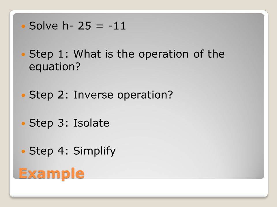 Example Solve h- 25 = -11 Step 1: What is the operation of the equation.