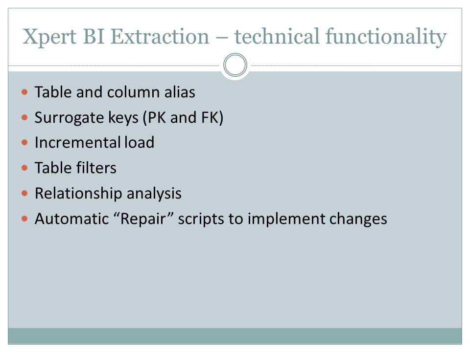 Xpert BI Extraction – technical functionality Table and column alias Surrogate keys (PK and FK) Incremental load Table filters Relationship analysis Automatic Repair scripts to implement changes