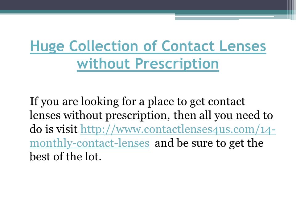 Huge Collection of Contact Lenses without Prescription If you are looking for a place to get contact lenses without prescription, then all you need to do is visit   monthly-contact-lenses and be sure to get the best of the lot.  monthly-contact-lenses