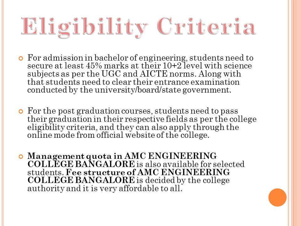 For admission in bachelor of engineering, students need to secure at least 45% marks at their 10+2 level with science subjects as per the UGC and AICTE norms.