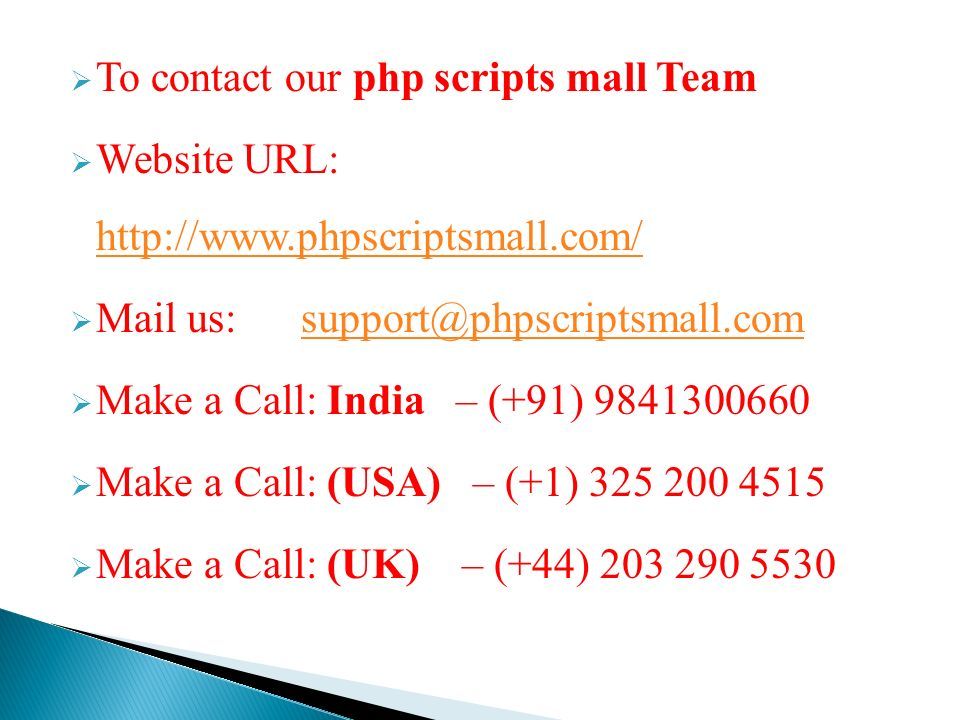  To contact our php scripts mall Team  Website URL:      Mail us:  Make a Call: India – (+91)  Make a Call: (USA) – (+1)  Make a Call: (UK) – (+44)