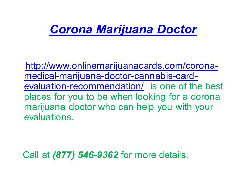 Corona Marijuana Doctor   medical-marijuana-doctor-cannabis-card- evaluation-recommendation/ is one of the best places for you to be when looking for a corona marijuana doctor who can help you with your evaluations.  medical-marijuana-doctor-cannabis-card- evaluation-recommendation/ Call at (877) for more details.
