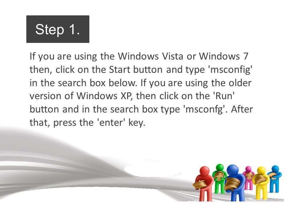 If you are using the Windows Vista or Windows 7 then, click on the Start button and type msconfig in the search box below.