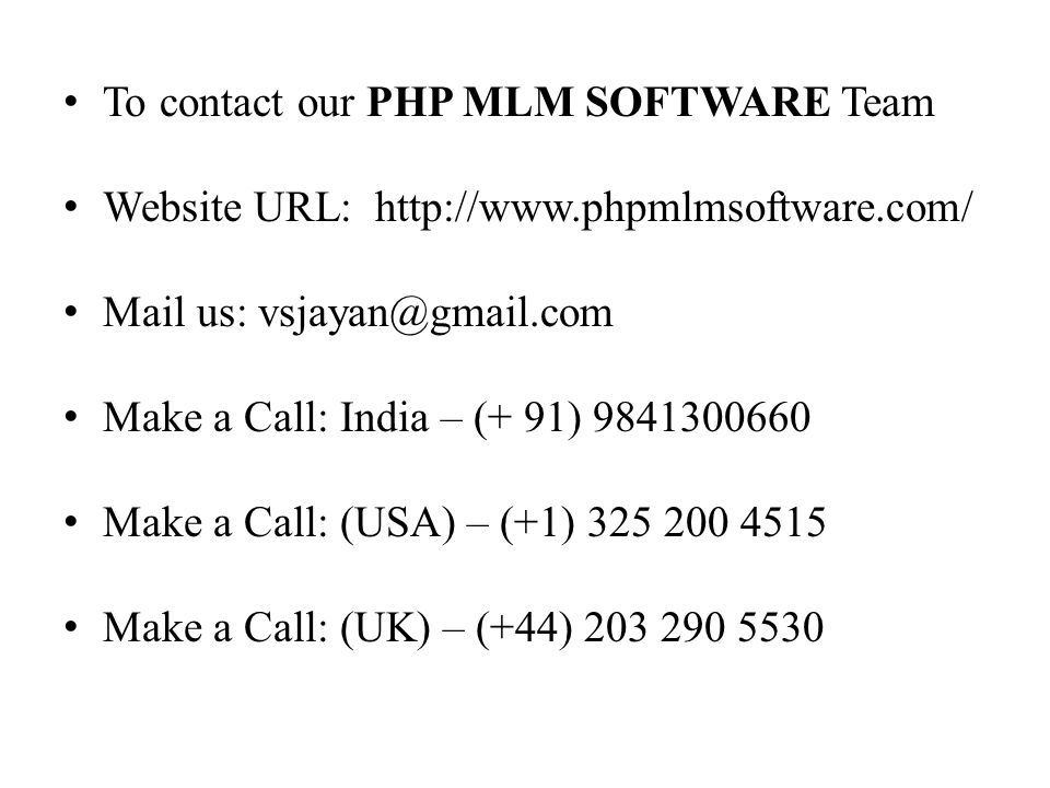 To contact our PHP MLM SOFTWARE Team Website URL:   Mail us: Make a Call: India – (+ 91) Make a Call: (USA) – (+1) Make a Call: (UK) – (+44)