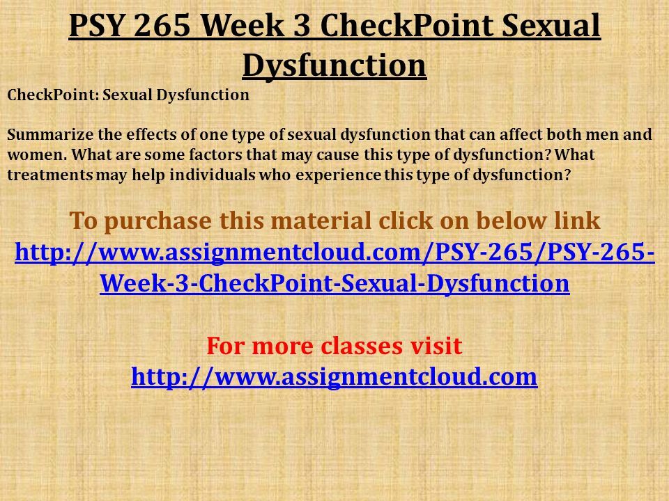 PSY 265 Week 3 CheckPoint Sexual Dysfunction CheckPoint: Sexual Dysfunction Summarize the effects of one type of sexual dysfunction that can affect both men and women.