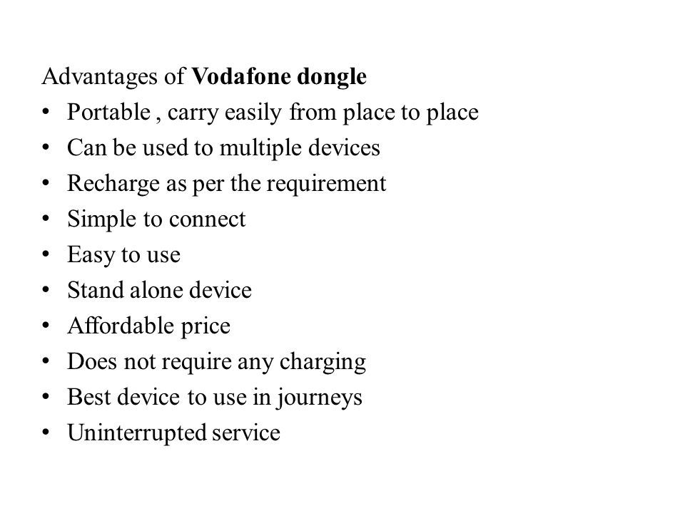 Advantages of Vodafone dongle Portable, carry easily from place to place Can be used to multiple devices Recharge as per the requirement Simple to connect Easy to use Stand alone device Affordable price Does not require any charging Best device to use in journeys Uninterrupted service