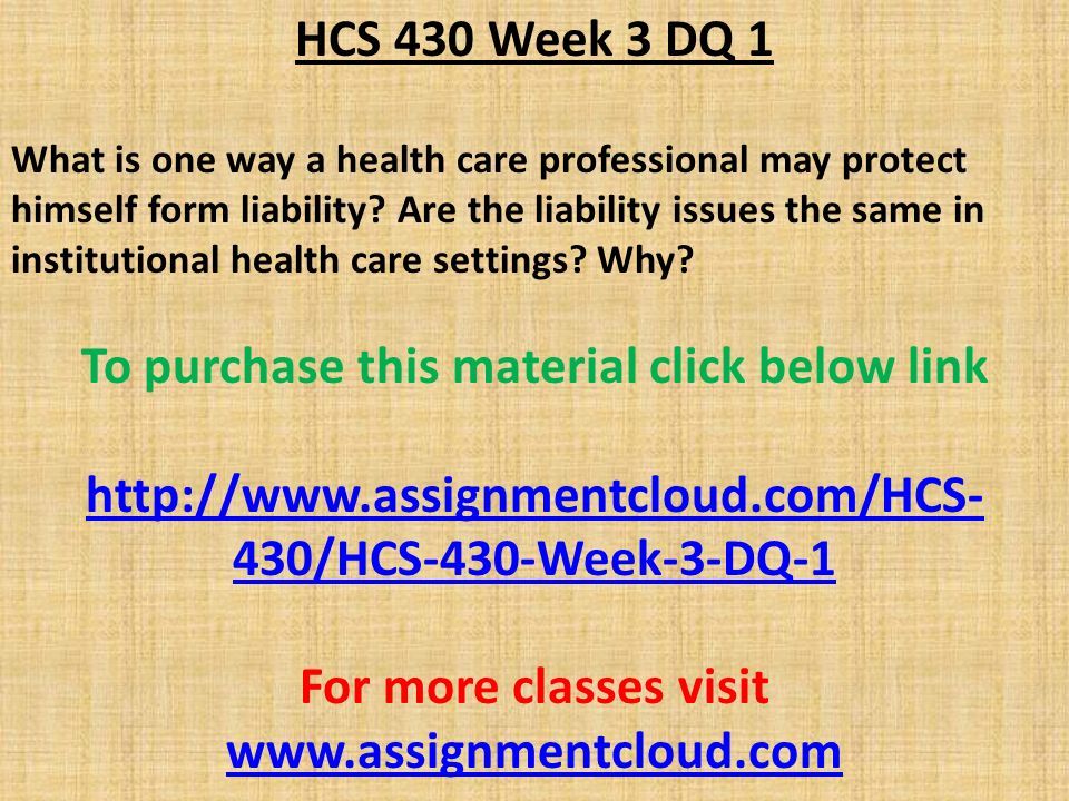 HCS 430 Week 3 DQ 1 What is one way a health care professional may protect himself form liability.
