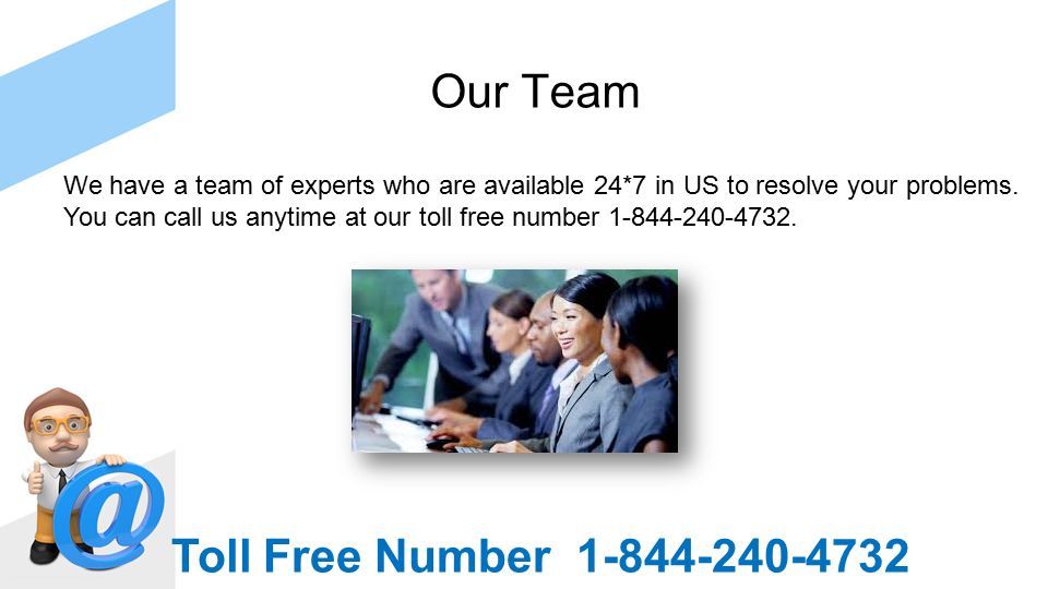 Our Team We have a team of experts who are available 24*7 in US to resolve your problems.