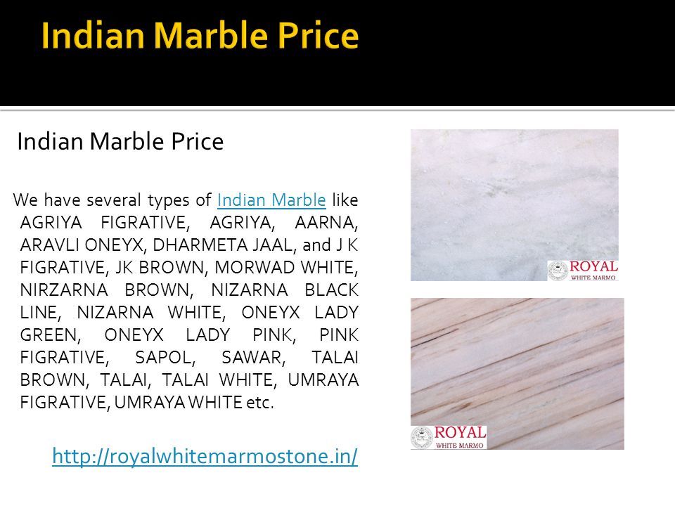 Indian Marble Price We have several types of Indian Marble like AGRIYA FIGRATIVE, AGRIYA, AARNA, ARAVLI ONEYX, DHARMETA JAAL, and J K FIGRATIVE, JK BROWN, MORWAD WHITE, NIRZARNA BROWN, NIZARNA BLACK LINE, NIZARNA WHITE, ONEYX LADY GREEN, ONEYX LADY PINK, PINK FIGRATIVE, SAPOL, SAWAR, TALAI BROWN, TALAI, TALAI WHITE, UMRAYA FIGRATIVE, UMRAYA WHITE etc.Indian Marble