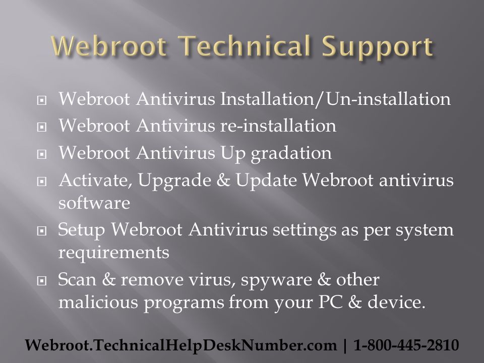  Webroot Antivirus Installation/Un-installation  Webroot Antivirus re-installation  Webroot Antivirus Up gradation  Activate, Upgrade & Update Webroot antivirus software  Setup Webroot Antivirus settings as per system requirements  Scan & remove virus, spyware & other malicious programs from your PC & device.
