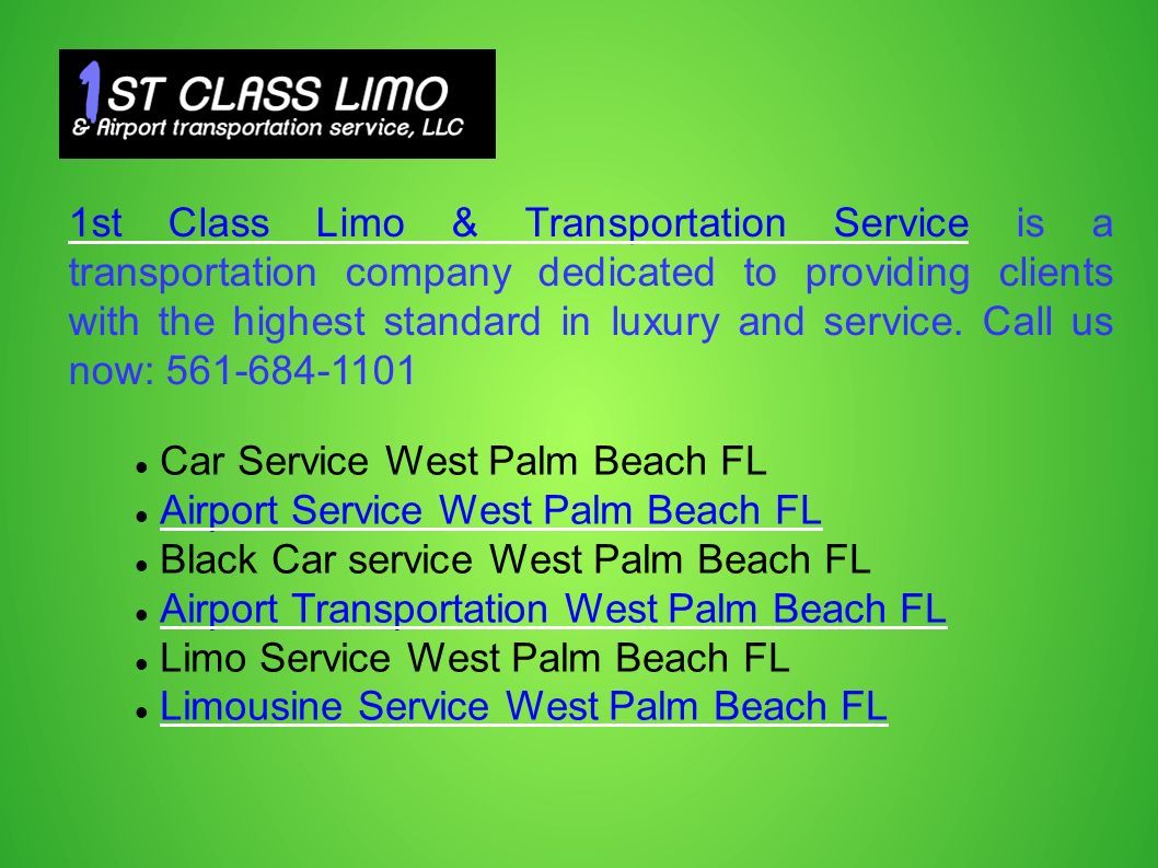 Car Service West Palm Beach FL Airport Service West Palm Beach FL Black Car service West Palm Beach FL Airport Transportation West Palm Beach FL Limo Service West Palm Beach FL Limousine Service West Palm Beach FL 1st Class Limo & Transportation Service1st Class Limo & Transportation Service is a transportation company dedicated to providing clients with the highest standard in luxury and service.