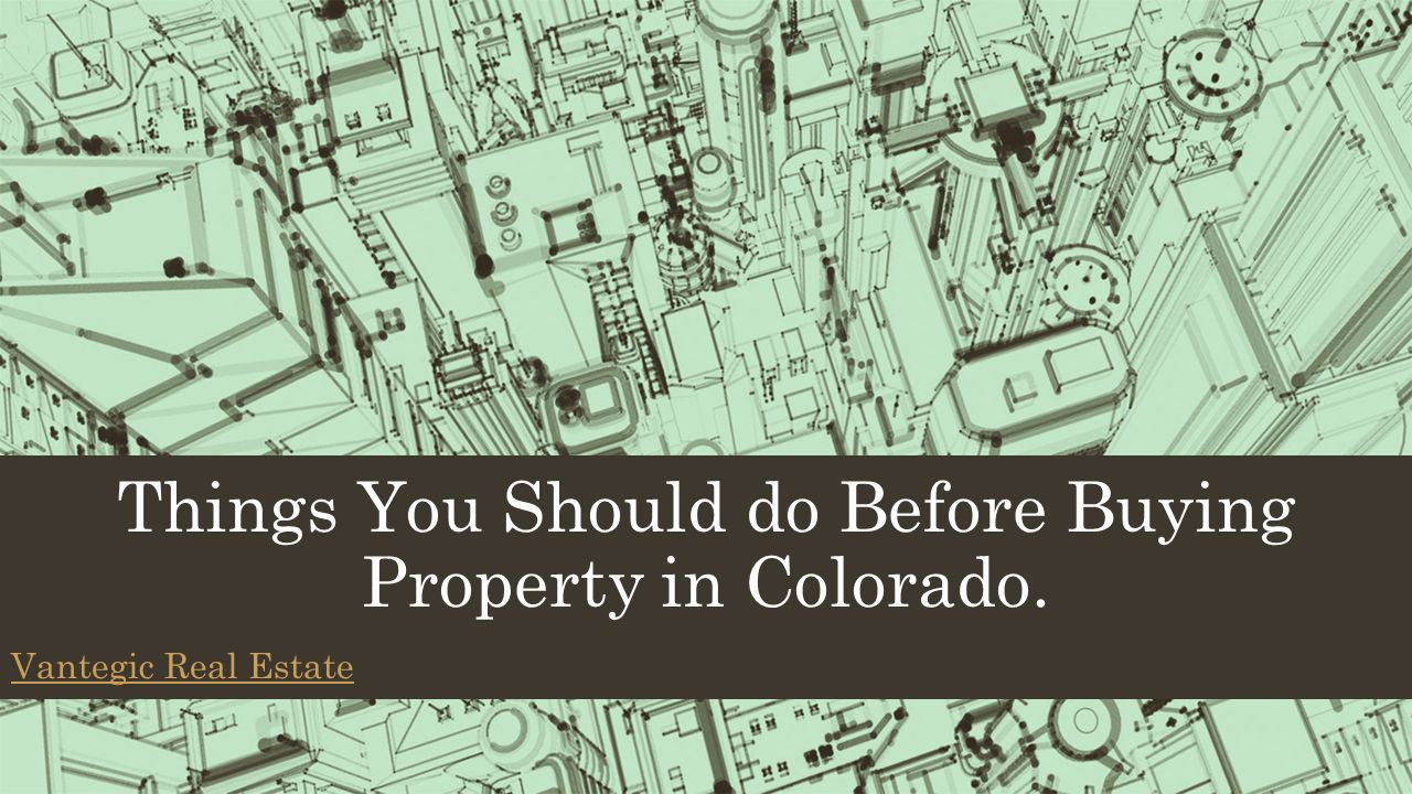 Things You Should do Before Buying Property in Colorado. Vantegic Real Estate