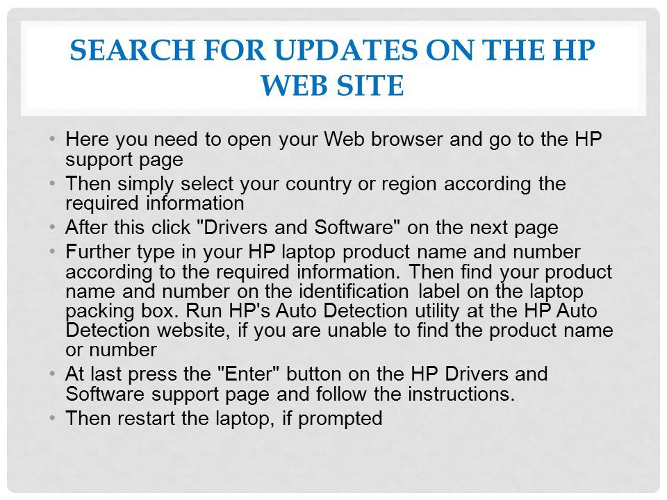 SEARCH FOR UPDATES ON THE HP WEB SITE Here you need to open your Web browser and go to the HP support page Then simply select your country or region according the required information After this click Drivers and Software on the next page Further type in your HP laptop product name and number according to the required information.