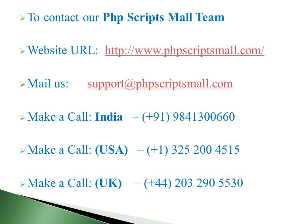  To contact our Php Scripts Mall Team  Website URL:    Mail us:  Make a Call: India – (+91)  Make a Call: (USA) – (+1)  Make a Call: (UK) – (+44)