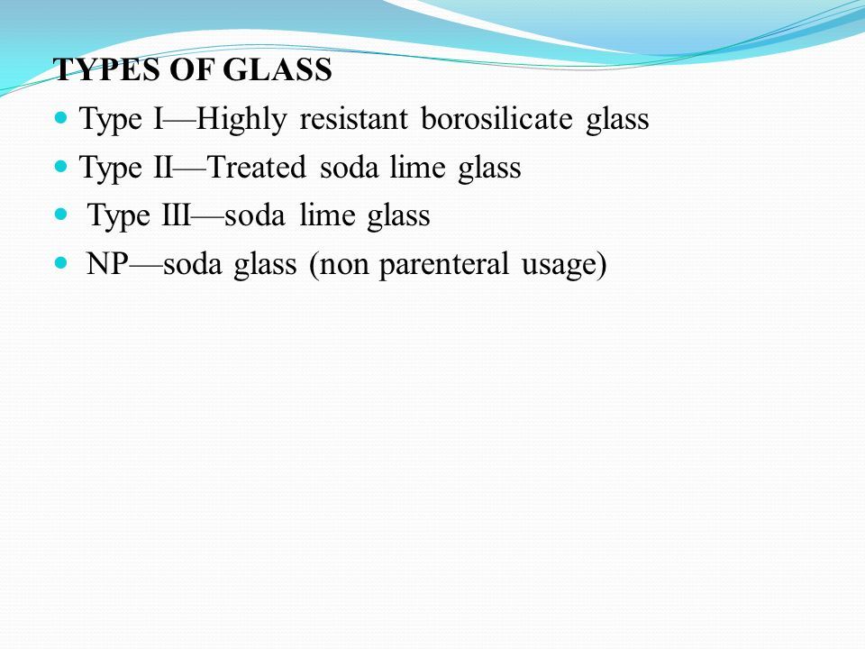 TYPES OF GLASS Type I—Highly resistant borosilicate glass Type II—Treated soda lime glass Type III—soda lime glass NP—soda glass (non parenteral usage)