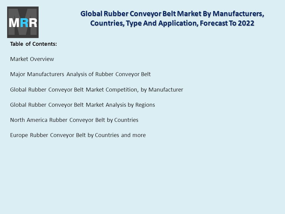 Table of Contents: Market Overview Major Manufacturers Analysis of Rubber Conveyor Belt Global Rubber Conveyor Belt Market Competition, by Manufacturer Global Rubber Conveyor Belt Market Analysis by Regions North America Rubber Conveyor Belt by Countries Europe Rubber Conveyor Belt by Countries and more Global Rubber Conveyor Belt Market By Manufacturers, Countries, Type And Application, Forecast To 2022